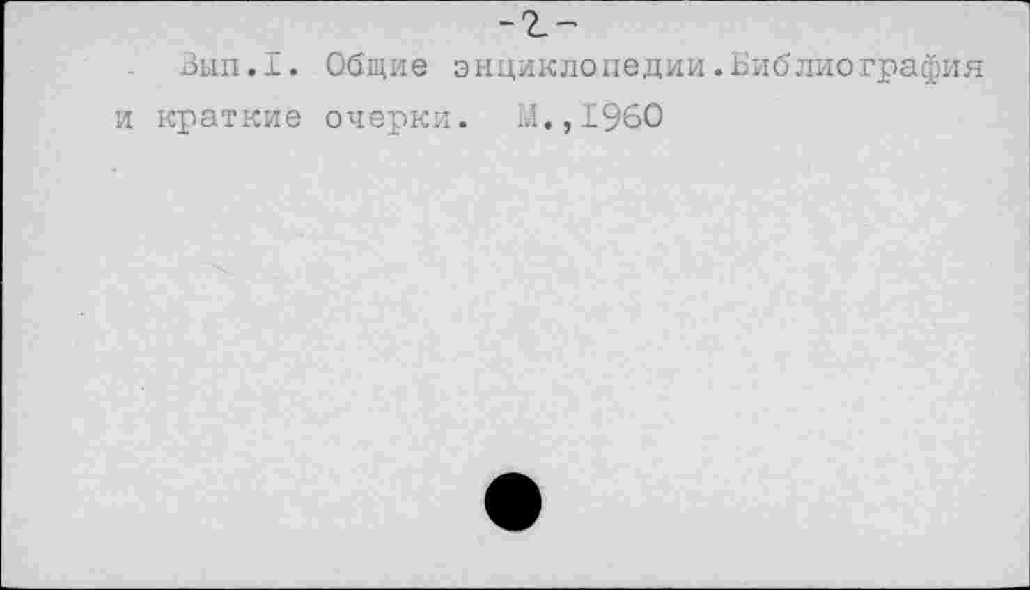 ﻿-2_-
Вып.1. Общие энциклопедии.Библиография и краткие очерки. М.,1960